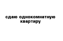 сдаю однокомнатную квартиру